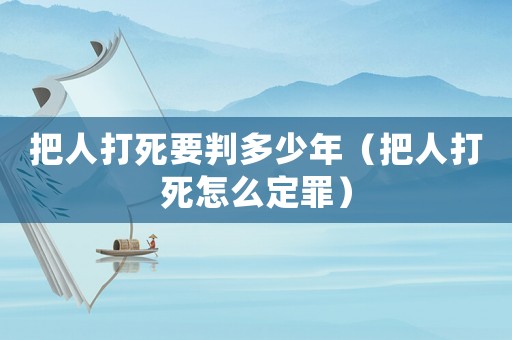 把人打死要判多少年（把人打死怎么定罪）
