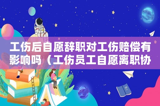 工傷后自愿辭職對(duì)工傷賠償有影響嗎（工傷員工自愿離職協(xié)議書(shū)）