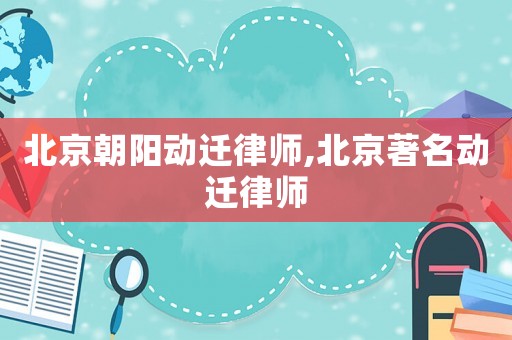 北京朝陽動遷律師,北京著名動遷律師
