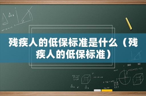 殘疾人的低保標準是什么（殘疾人的低保標準）