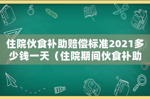 住院伙食補(bǔ)助賠償標(biāo)準(zhǔn)2021多少錢(qián)一天（住院期間伙食補(bǔ)助費(fèi)賠償標(biāo)準(zhǔn)表）
