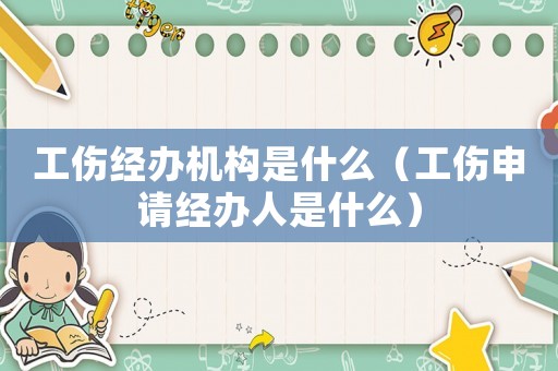 工傷經(jīng)辦機(jī)構(gòu)是什么（工傷申請經(jīng)辦人是什么）