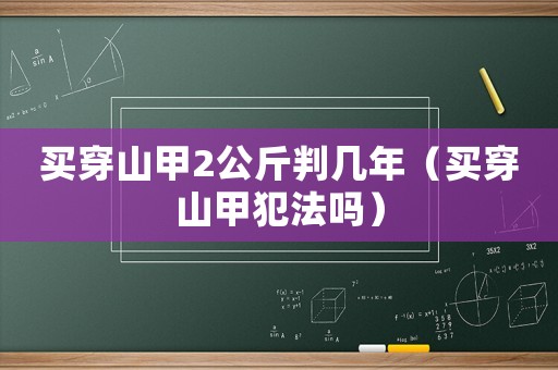 買(mǎi)穿山甲2公斤判幾年（買(mǎi)穿山甲犯法嗎）