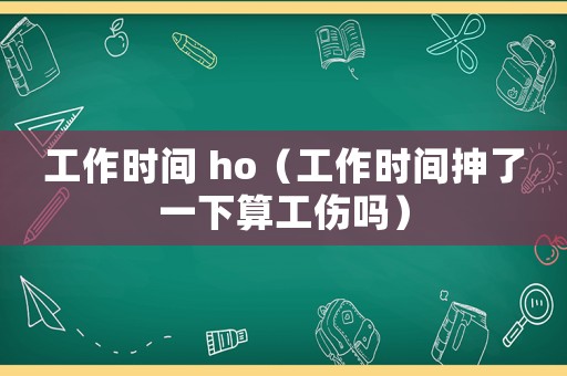 工作時(shí)間 ho（工作時(shí)間抻了一下算工傷嗎）
