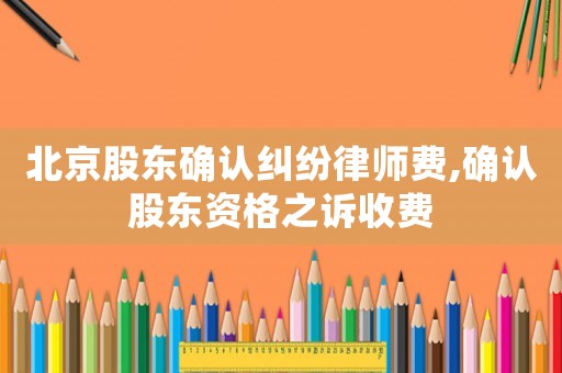 北京股東確認(rèn)糾紛律師費(fèi),確認(rèn)股東資格之訴收費(fèi)