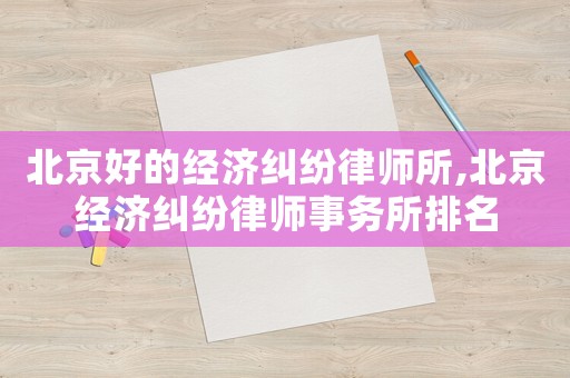北京好的經(jīng)濟(jì)糾紛律師所,北京經(jīng)濟(jì)糾紛律師事務(wù)所排名