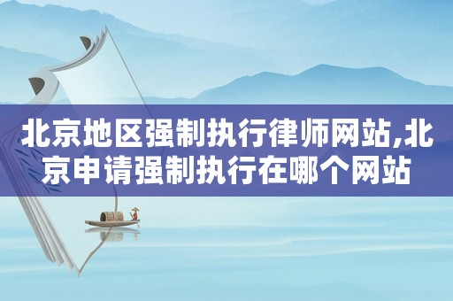 北京地區(qū)強(qiáng)制執(zhí)行律師網(wǎng)站,北京申請(qǐng)強(qiáng)制執(zhí)行在哪個(gè)網(wǎng)站