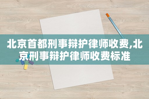 北京首都刑事辯護(hù)律師收費(fèi),北京刑事辯護(hù)律師收費(fèi)標(biāo)準(zhǔn)