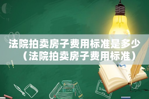 法院拍賣房子費(fèi)用標(biāo)準(zhǔn)是多少（法院拍賣房子費(fèi)用標(biāo)準(zhǔn)）