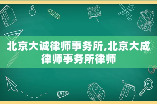 北京大誠律師事務(wù)所,北京大成律師事務(wù)所律師
