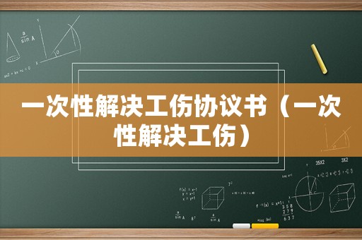 一次性解決工傷協(xié)議書（一次性解決工傷）