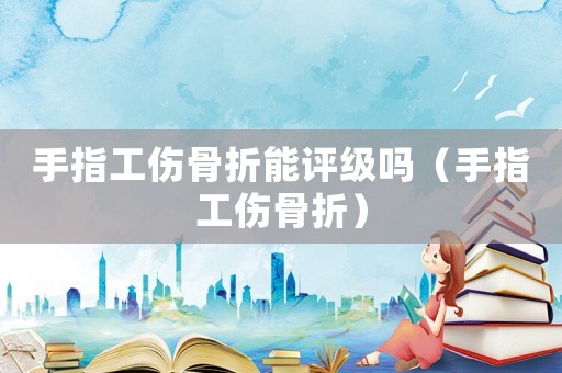 手指工傷骨折能評(píng)級(jí)嗎（手指工傷骨折）