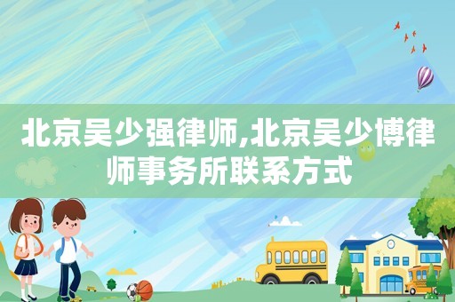 北京吳少?gòu)?qiáng)律師,北京吳少博律師事務(wù)所聯(lián)系方式