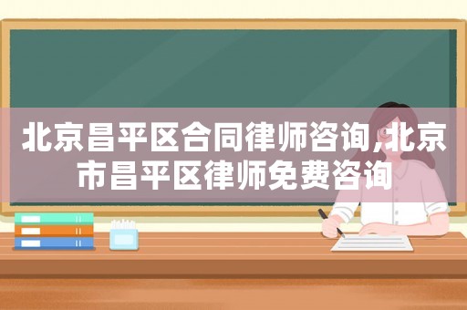 北京昌平區(qū)合同律師咨詢,北京市昌平區(qū)律師免費(fèi)咨詢
