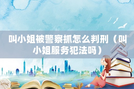 叫小姐被警察抓怎么判刑（叫小姐服務(wù)犯法嗎）