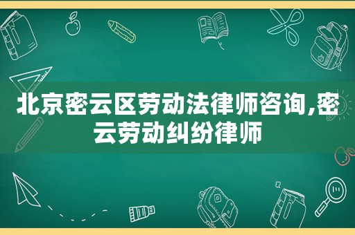 北京密云區(qū)勞動(dòng)法律師咨詢,密云勞動(dòng)糾紛律師