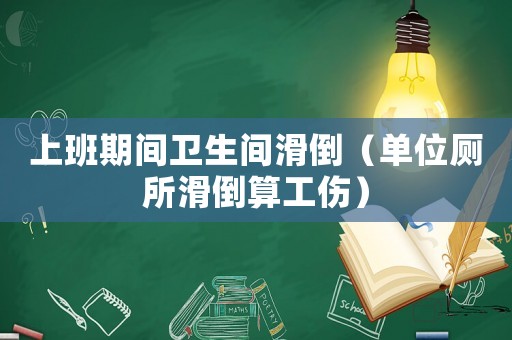 上班期間衛(wèi)生間滑倒（單位廁所滑倒算工傷）