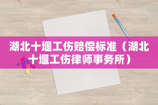 湖北十堰工傷賠償標(biāo)準(zhǔn)（湖北十堰工傷律師事務(wù)所）
