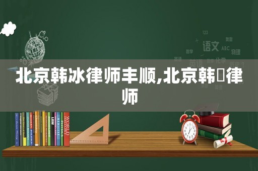 北京韓冰律師豐順,北京韓旸律師