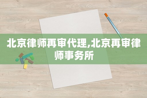 北京律師再審代理,北京再審律師事務(wù)所