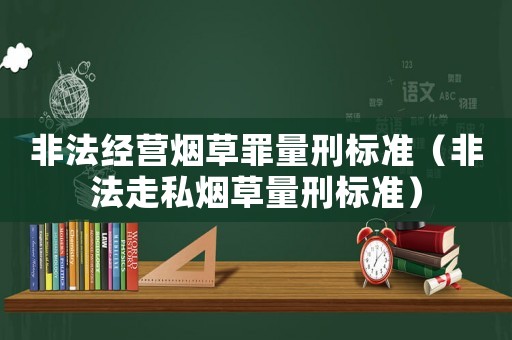 非法經(jīng)營(yíng)煙草罪量刑標(biāo)準(zhǔn)（非法走私煙草量刑標(biāo)準(zhǔn)）