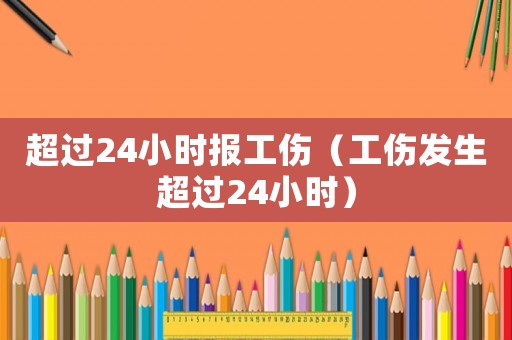 超過24小時(shí)報(bào)工傷（工傷發(fā)生超過24小時(shí)）