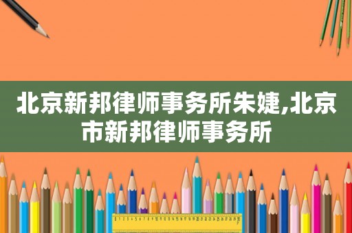 北京新邦律師事務(wù)所朱婕,北京市新邦律師事務(wù)所