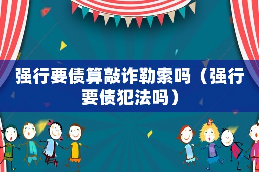 強(qiáng)行要債算敲詐勒索嗎（強(qiáng)行要債犯法嗎）