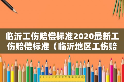 臨沂工傷賠償標(biāo)準(zhǔn)2020最新工傷賠償標(biāo)準(zhǔn)（臨沂地區(qū)工傷賠償標(biāo)準(zhǔn)）