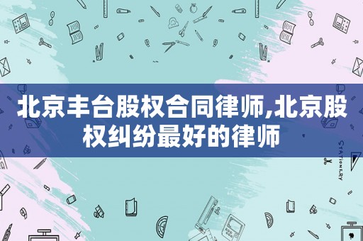 北京豐臺(tái)股權(quán)合同律師,北京股權(quán)糾紛最好的律師