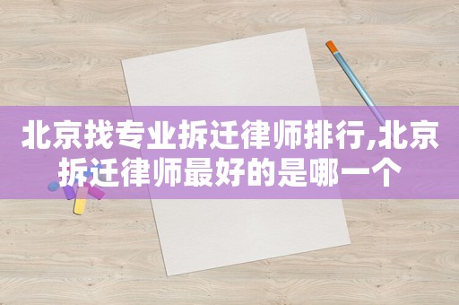 北京找專業(yè)拆遷律師排行,北京拆遷律師最好的是哪一個(gè)