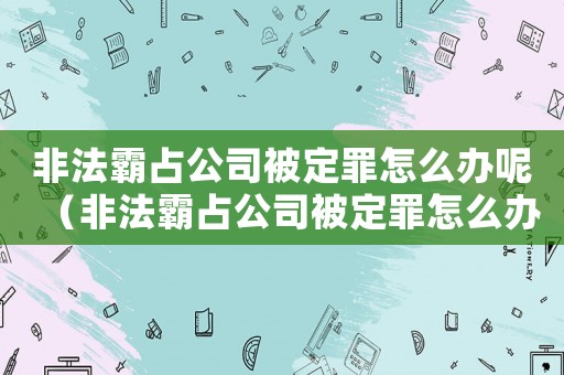 非法霸占公司被定罪怎么辦呢（非法霸占公司被定罪怎么辦）