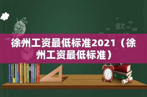 徐州工資最低標(biāo)準(zhǔn)2021（徐州工資最低標(biāo)準(zhǔn)）