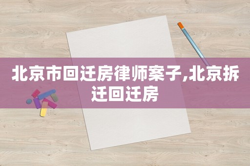 北京市回遷房律師案子,北京拆遷回遷房