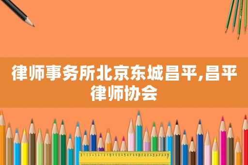 律師事務(wù)所北京東城昌平,昌平律師協(xié)會