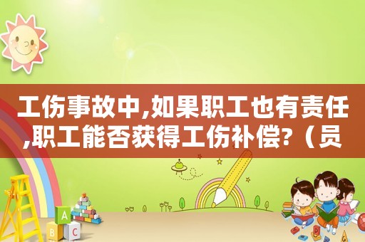 工傷事故中,如果職工也有責(zé)任,職工能否獲得工傷補(bǔ)償?（員工責(zé)任造成工傷保險(xiǎn)）