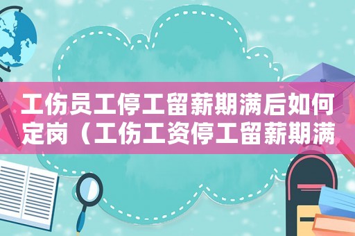工傷員工停工留薪期滿后如何定崗（工傷工資停工留薪期滿）