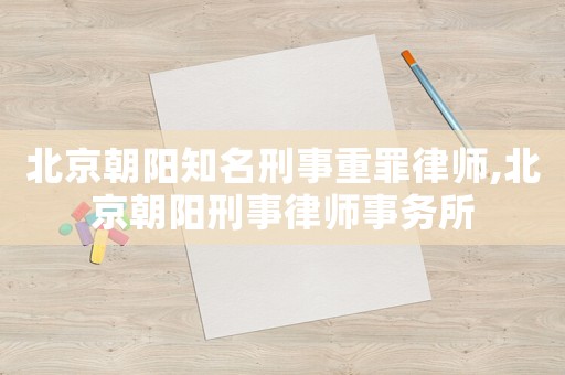 北京朝陽知名刑事重罪律師,北京朝陽刑事律師事務(wù)所