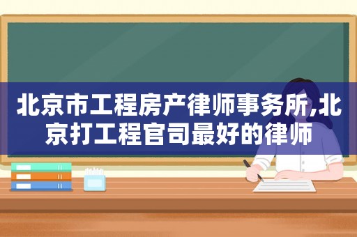 北京市工程房產(chǎn)律師事務所,北京打工程官司最好的律師