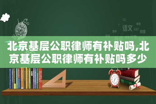 北京基層公職律師有補貼嗎,北京基層公職律師有補貼嗎多少錢