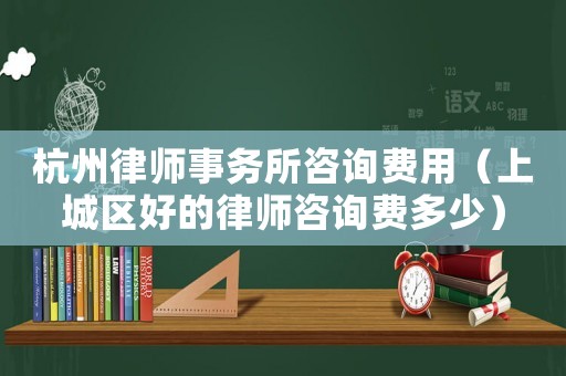杭州律師事務(wù)所咨詢費(fèi)用（上城區(qū)好的律師咨詢費(fèi)多少）