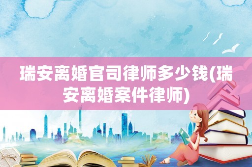瑞安離婚官司律師多少錢(瑞安離婚案件律師)