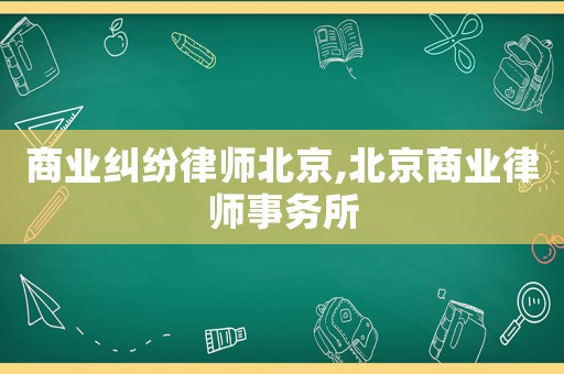 商業(yè)糾紛律師北京,北京商業(yè)律師事務(wù)所