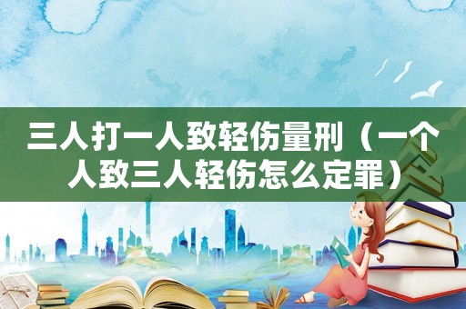 三人打一人致輕傷量刑（一個人致三人輕傷怎么定罪）