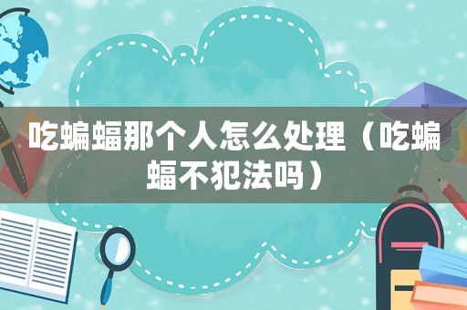 吃蝙蝠那個(gè)人怎么處理（吃蝙蝠不犯法嗎）