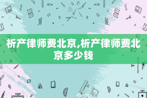 析產(chǎn)律師費(fèi)北京,析產(chǎn)律師費(fèi)北京多少錢