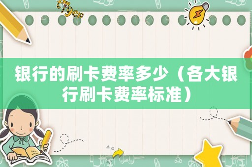 銀行的刷卡費(fèi)率多少（各大銀行刷卡費(fèi)率標(biāo)準(zhǔn)）