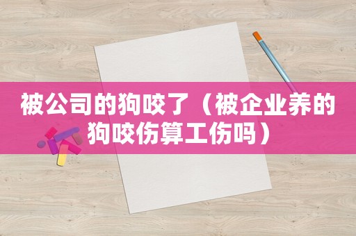 被公司的狗咬了（被企業(yè)養(yǎng)的狗咬傷算工傷嗎）