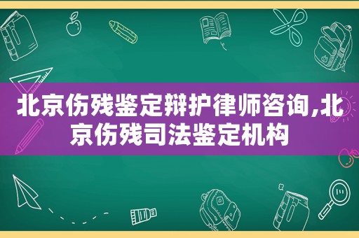北京傷殘鑒定辯護(hù)律師咨詢,北京傷殘司法鑒定機(jī)構(gòu)