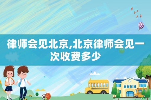 律師會(huì)見北京,北京律師會(huì)見一次收費(fèi)多少